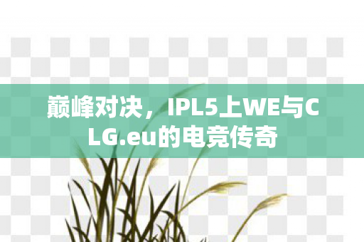 巅峰对决，IPL5上WE与CLG.eu的电竞传奇