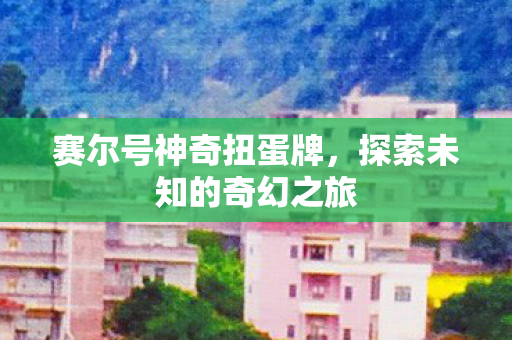 赛尔号神奇扭蛋牌，探索未知的奇幻之旅