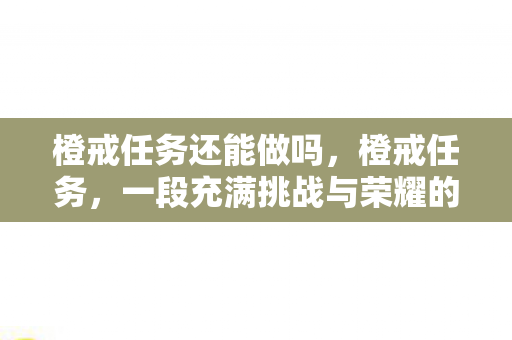 橙戒任务还能做吗，橙戒任务，一段充满挑战与荣耀的史诗之旅