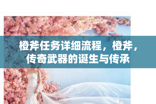 橙斧任务详细流程，橙斧，传奇武器的诞生与传承