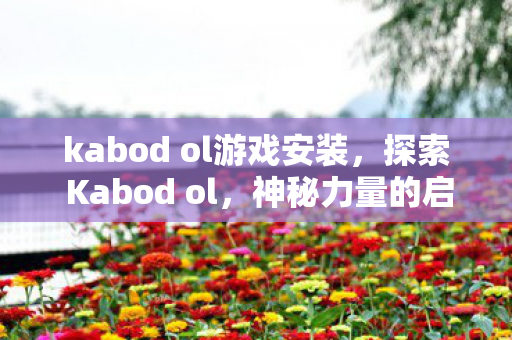kabod ol游戏安装，探索 Kabod ol，神秘力量的启示