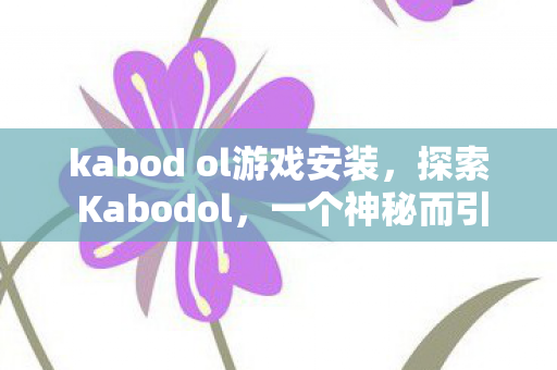 kabod ol游戏安装，探索 Kabodol，一个神秘而引人入胜的地方