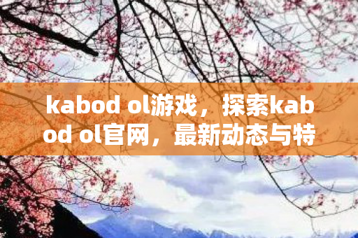kabod ol游戏，探索kabod ol官网，最新动态与特色一览