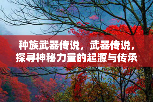 种族武器传说，武器传说，探寻神秘力量的起源与传承