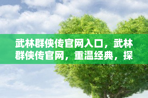 武林群侠传官网入口，武林群侠传官网，重温经典，探寻武侠世界的无尽魅力