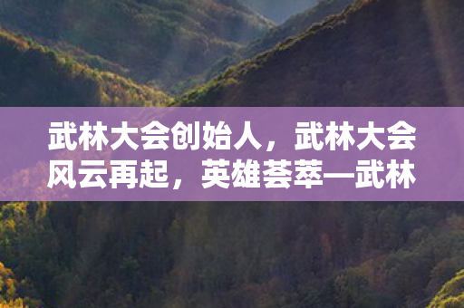 武林大会创始人，武林大会风云再起，英雄荟萃—武林大会2012纪实