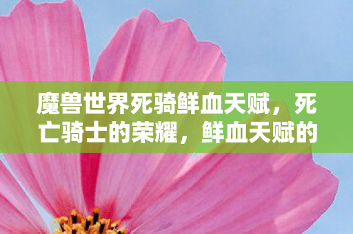 魔兽世界死骑鲜血天赋，死亡骑士的荣耀，鲜血天赋的全面解析