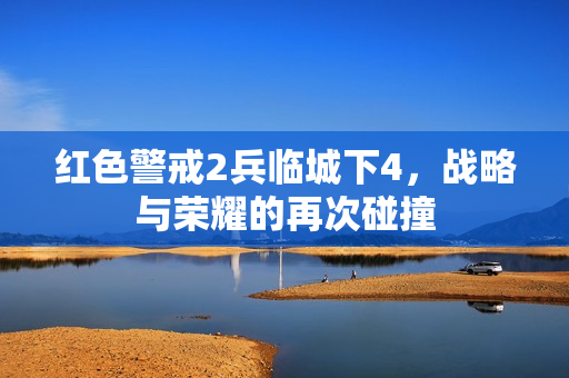 红色警戒2兵临城下4，战略与荣耀的再次碰撞
