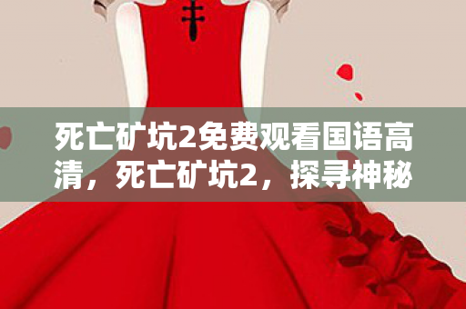 死亡矿坑2免费观看国语高清，死亡矿坑2，探寻神秘之地背后的真相与危机