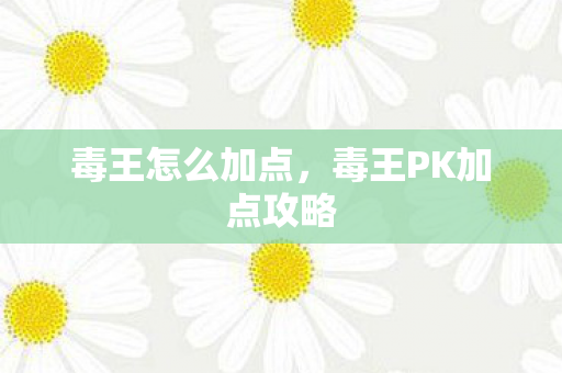毒王怎么加点，毒王PK加点攻略