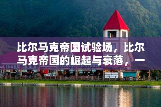 比尔马克帝国试验场，比尔马克帝国的崛起与衰落，一个帝国的历史轨迹
