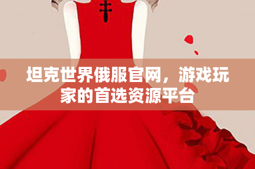 坦克世界俄服官网，游戏玩家的首选资源平台