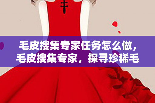 毛皮搜集专家任务怎么做，毛皮搜集专家，探寻珍稀毛皮的奇幻之旅