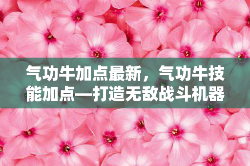 气功牛加点最新，气功牛技能加点—打造无敌战斗机器