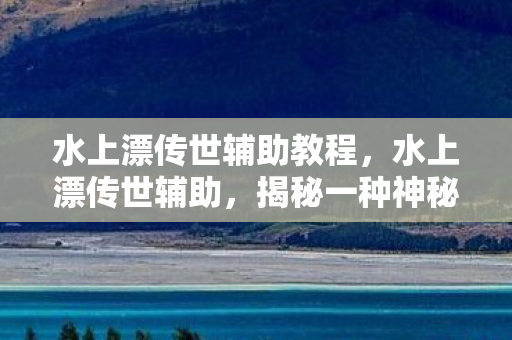水上漂传世辅助教程，水上漂传世辅助，揭秘一种神秘的游戏技能传承