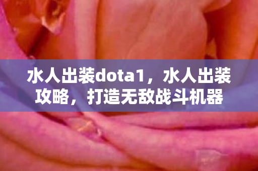 水人出装dota1，水人出装攻略，打造无敌战斗机器
