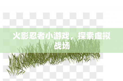 火影忍者小游戏,探索虚拟战场 火影忍者小游戏,探索虚拟战场