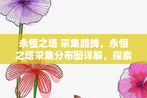 永恒之塔 采集路线，永恒之塔采集分布图详解，探索资源的无尽宝藏