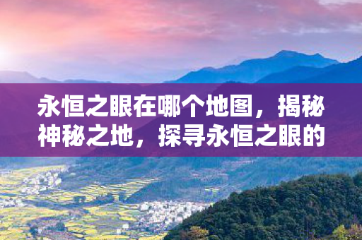 永恒之眼在哪个地图，揭秘神秘之地，探寻永恒之眼的位置与传说