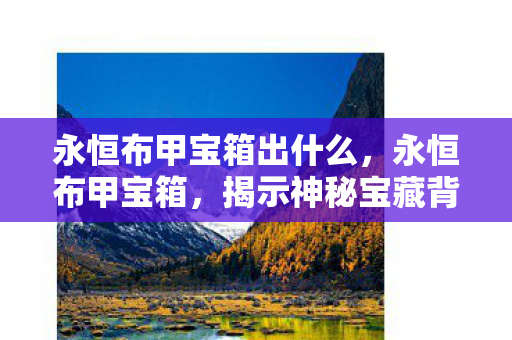 永恒布甲宝箱出什么，永恒布甲宝箱，揭示神秘宝藏背后的故事
