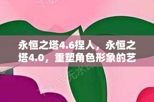 永恒之塔4.6捏人，永恒之塔4.0，重塑角色形象的艺术之旅