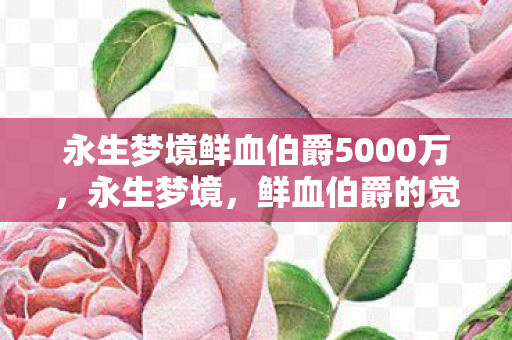永生梦境鲜血伯爵5000万，永生梦境，鲜血伯爵的觉醒与复仇之路