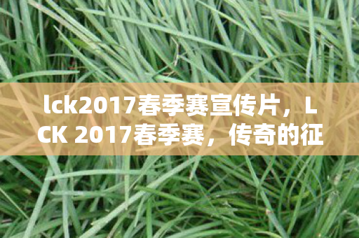 lck2017春季赛宣传片，LCK 2017春季赛，传奇的征程与荣耀的争夺
