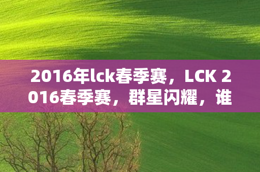2016年lck春季赛，LCK 2016春季赛，群星闪耀，谁将成为最强王者？