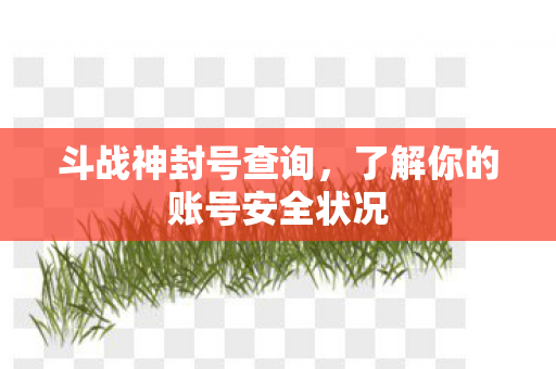 斗战神封号查询,了解你的账号安全状况 斗战神封号查询,了解你的账号安全状况
