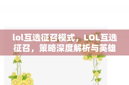 lol互选征召模式，LOL互选征召，策略深度解析与英雄选择的艺术