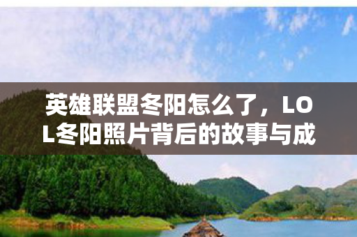 英雄联盟冬阳怎么了，LOL冬阳照片背后的故事与成长历程