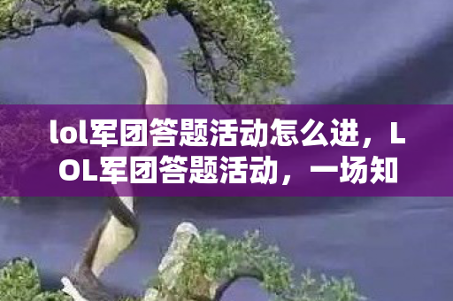 lol军团答题活动怎么进，LOL军团答题活动，一场知识与荣耀的盛宴