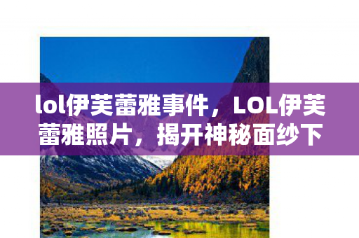 lol伊芙蕾雅事件，LOL伊芙蕾雅照片，揭开神秘面纱下的电竞女神魅力瞬间