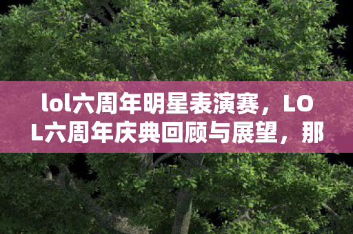 lol六周年明星表演赛，LOL六周年庆典回顾与展望，那些年的荣耀与激情