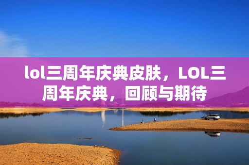 lol三周年庆典皮肤，LOL三周年庆典，回顾与期待