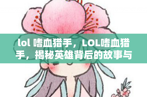 lol 嗜血猎手，LOL嗜血猎手，揭秘英雄背后的故事与技巧