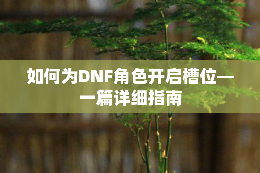 如何为DNF角色开启槽位—一篇详细指南
