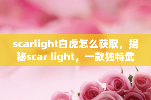 scarlight白虎怎么获取，揭秘scar light，一款独特武器的背后故事