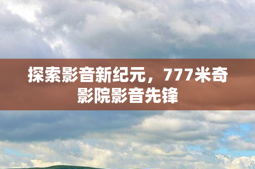 探索影音新纪元，777米奇影院影音先锋