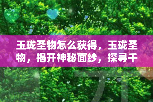 玉珑圣物怎么获得，玉珑圣物，揭开神秘面纱，探寻千年传承的传奇之宝