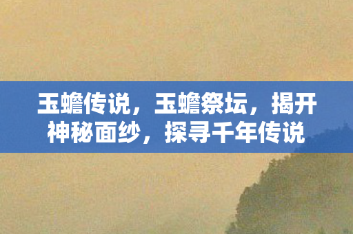 玉蟾传说，玉蟾祭坛，揭开神秘面纱，探寻千年传说