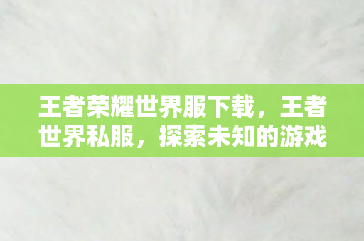 王者荣耀世界服下载，王者世界私服，探索未知的游戏领域