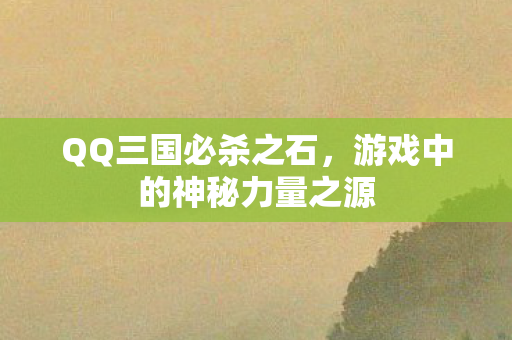 QQ三国必杀之石,游戏中的神秘力量之源 QQ三国必杀之石,游戏中的神秘力量之源