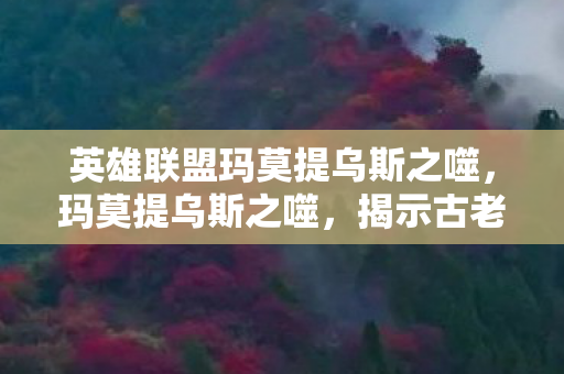 英雄联盟玛莫提乌斯之噬，玛莫提乌斯之噬，揭示古老传说的神秘面纱