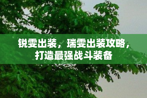 锐雯出装，瑞雯出装攻略，打造最强战斗装备