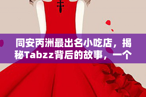 同安丙洲最出名小吃店，揭秘Tabzz背后的故事，一个自媒体作者的成长与奋斗
