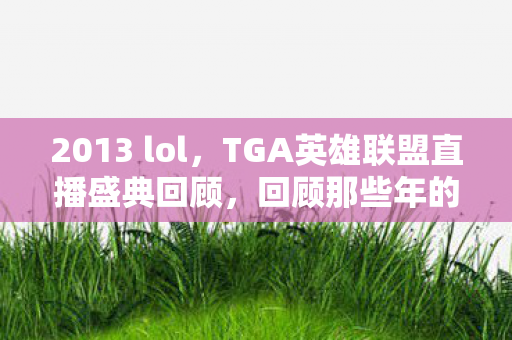 2013 lol，TGA英雄联盟直播盛典回顾，回顾那些年的精彩瞬间（2013年篇）