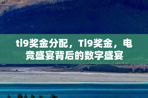 ti9奖金分配，Ti9奖金，电竞盛宴背后的数字盛宴