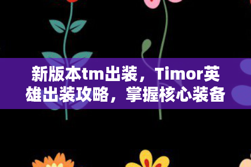 新版本tm出装，Timor英雄出装攻略，掌握核心装备，驰骋战场