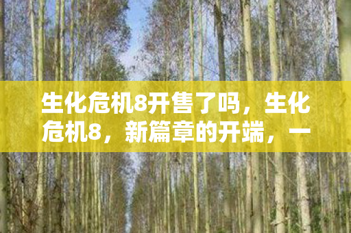 生化危机8开售了吗,生化危机8,新篇章的开端,一场末日之旅的再次启程 生化危机8开售了吗,生化危机8,新篇章的开端,一场末日之旅的再次启程